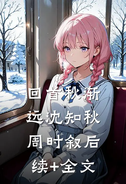 回首秋渐远沈知秋周时叙后续+全文