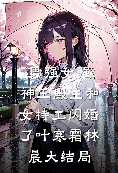 男强女强：神王殿主和女特工闪婚了叶寒霜林晨大结局