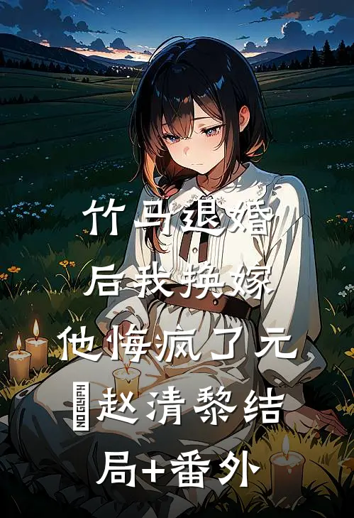 竹马退婚后我换嫁，他悔疯了元璟赵清黎结局+番外