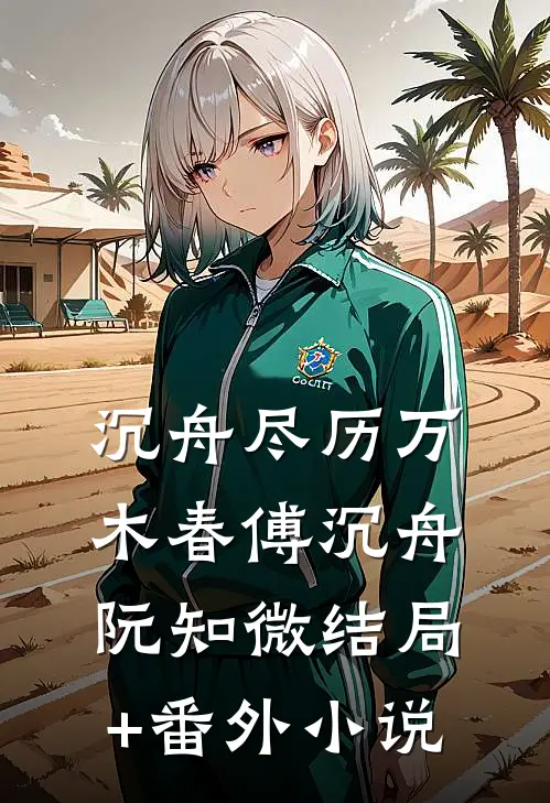 沉舟尽历万木春傅沉舟阮知微结局+番外小说