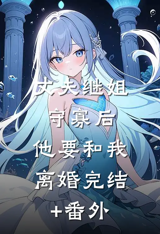 丈夫继姐守寡后，他要和我离婚完结+番外