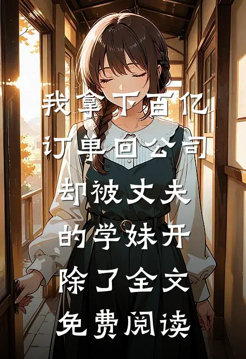 我拿下百亿订单回公司，却被丈夫的学妹开除了全文免费阅读