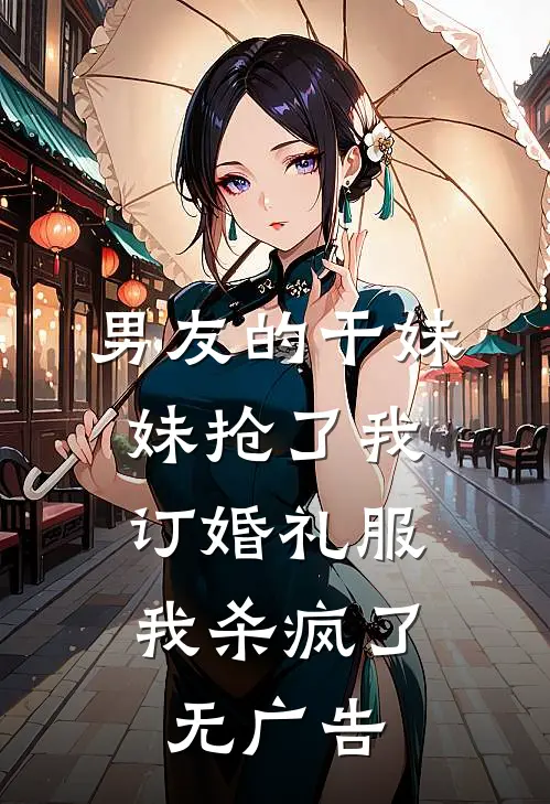 男友的干妹妹抢了我订婚礼服，我杀疯了无广告