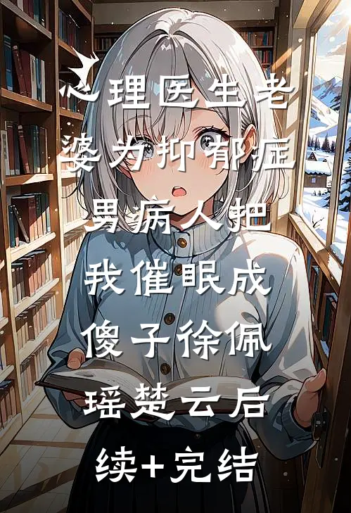心理医生老婆为抑郁症男病人把我催眠成傻子徐佩瑶楚云后续+完结