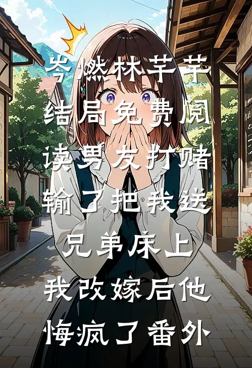 岑燃林芊芊结局免费阅读男友打赌输了把我送兄弟床上，我改嫁后他悔疯了番外
