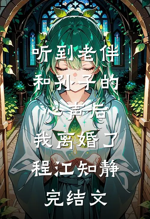 听到老伴和孙子的心声后，我离婚了程江知静完结文
