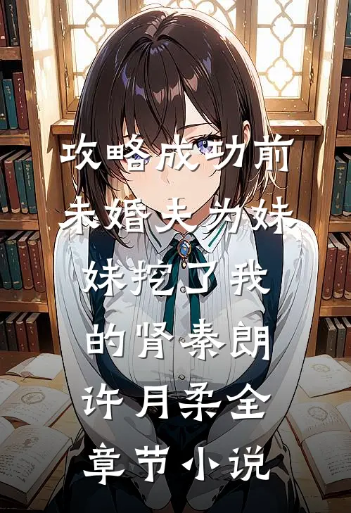 攻略成功前，未婚夫为妹妹挖了我的肾秦朗许月柔全章节小说