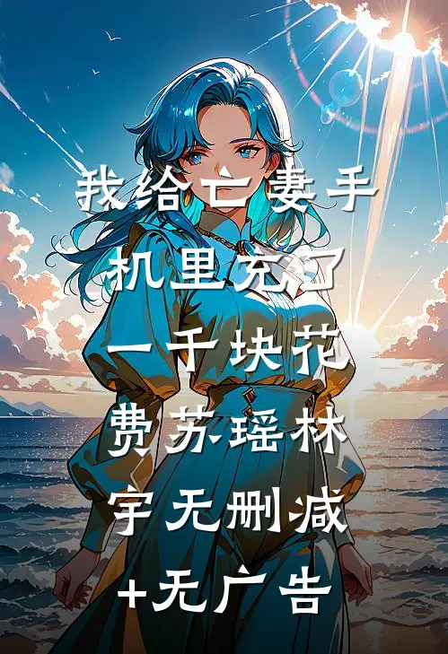 我给亡妻手机里充了一千块花费苏瑶林宇无删减+无广告