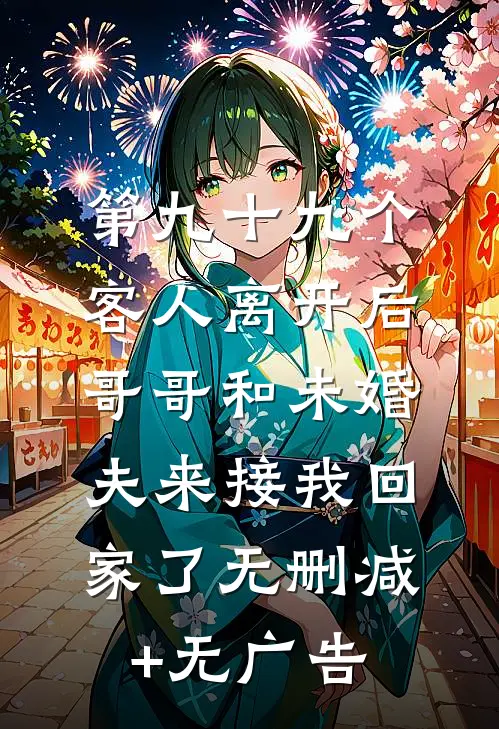 第九十九个客人离开后，哥哥和未婚夫来接我回家了无删减+无广告