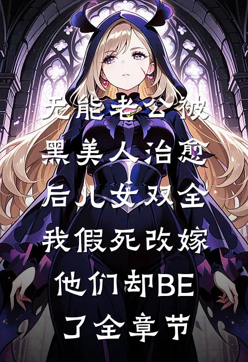 无能老公被黑美人治愈后儿女双全，我假死改嫁他们却BE了全章节