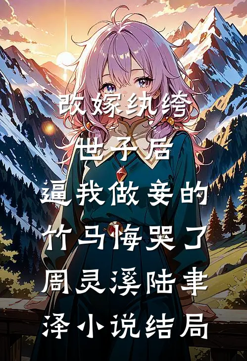 改嫁纨绔世子后，逼我做妾的竹马悔哭了周灵溪陆聿泽小说结局
