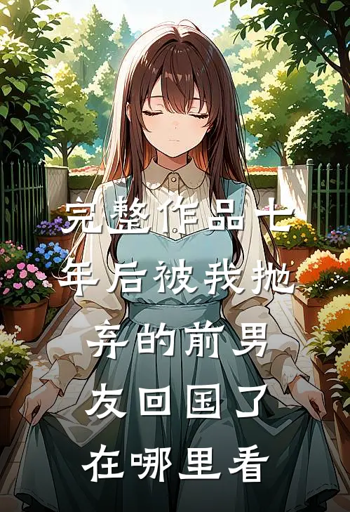 完整作品七年后被我抛弃的前男友回国了在哪里看