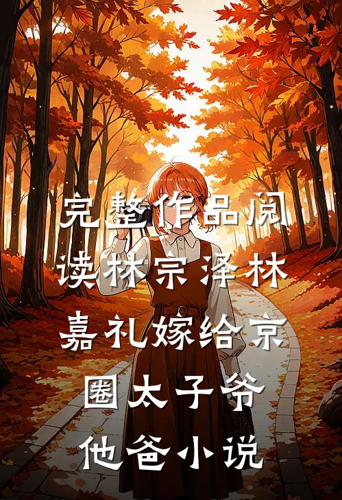 完整作品阅读林宗泽林嘉礼嫁给京圈太子爷他爸小说