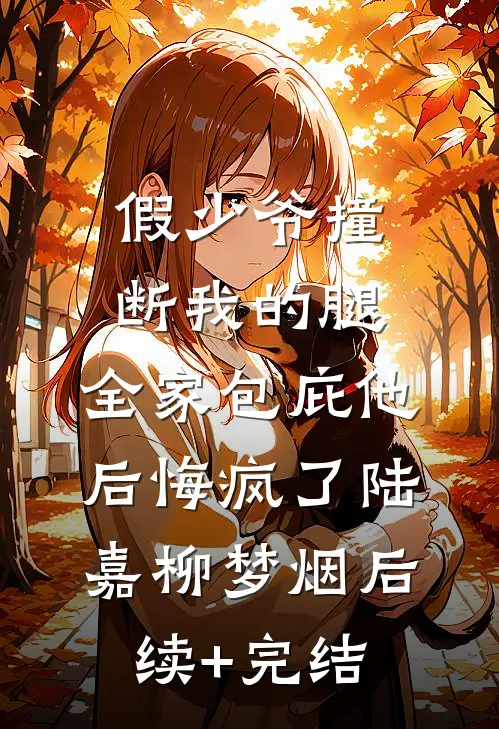 假少爷撞断我的腿，全家包庇他后悔疯了陆嘉柳梦烟后续+完结