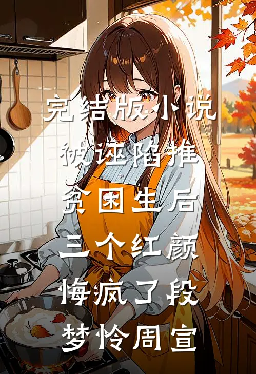 完结版小说被诬陷推贫困生后，三个红颜悔疯了段梦怜周宣
