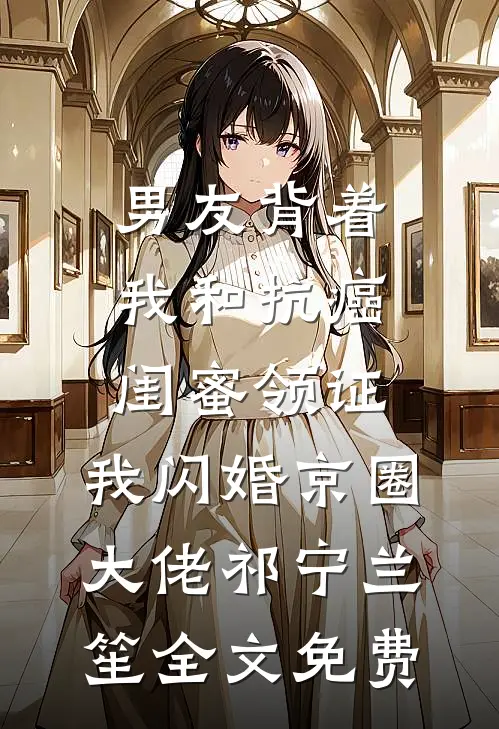 男友背着我和抗癌闺蜜领证，我闪婚京圈大佬祁宁兰笙全文免费