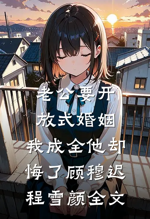 老公要开放式婚姻，我成全他却悔了顾穆迟程雪颜全文