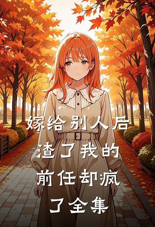 嫁给别人后，渣了我的前任却疯了 全集
