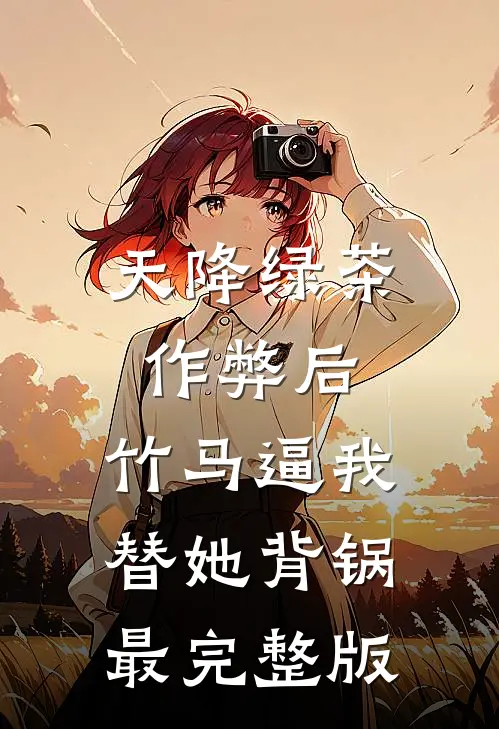 天降绿茶作弊后，竹马逼我替她背锅最完整版