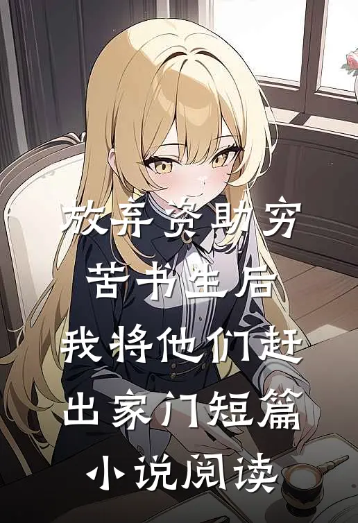 放弃资助穷苦书生后，我将他们赶出家门短篇小说阅读
