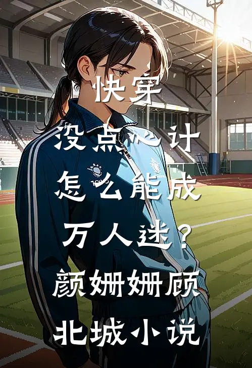 快穿：没点心计，怎么能成万人迷？颜姗姗顾北城小说