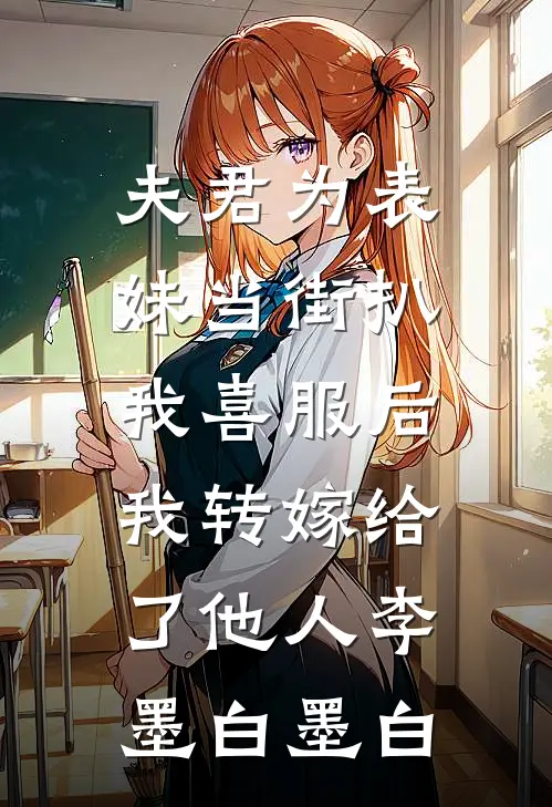 夫君为表妹当街扒我喜服后，我转嫁给了他人李墨白墨白