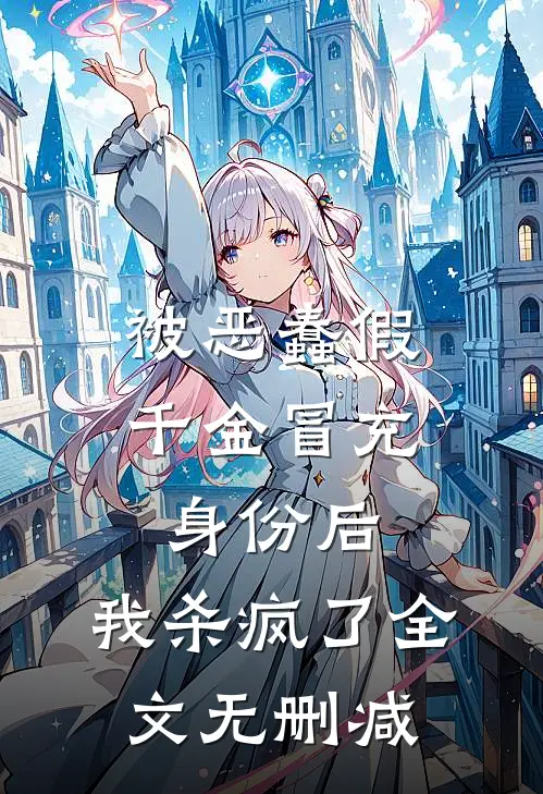 被恶蠢假千金冒充身份后，我杀疯了全文无删减