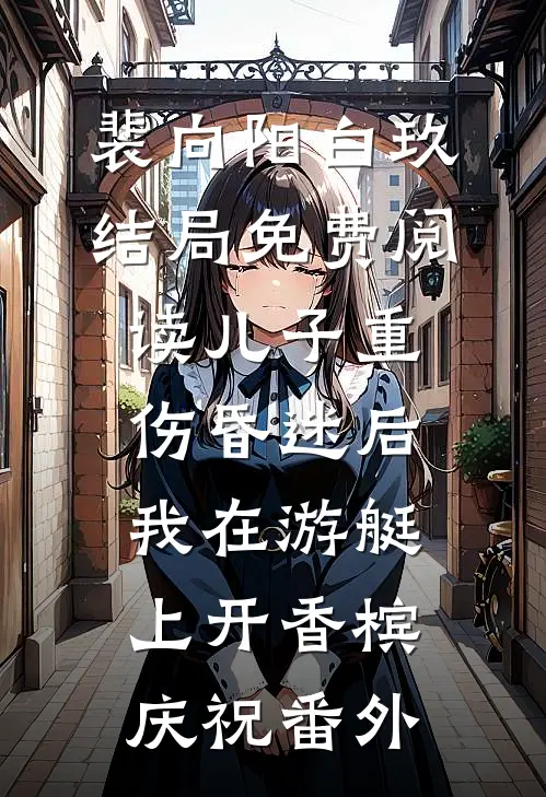裴向阳白玖结局免费阅读儿子重伤昏迷后，我在游艇上开香槟庆祝番外