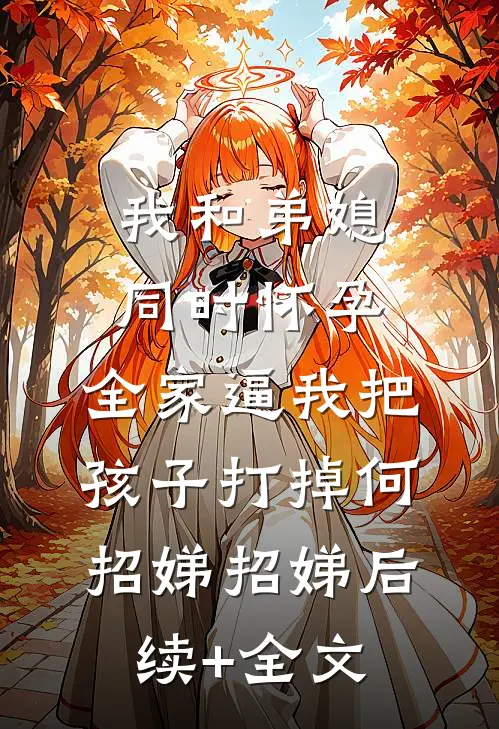 我和弟媳同时怀孕，全家逼我把孩子打掉何招娣招娣后续+全文