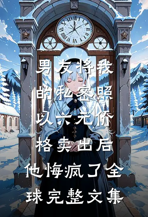 男友将我的私密照以六元价格卖出后，他悔疯了全球完整文集