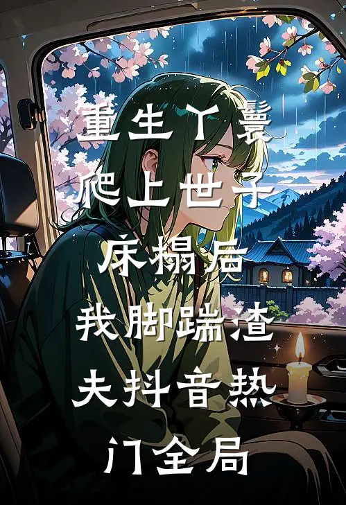 重生丫鬟：爬上世子床榻后，我脚踹渣夫抖音热门全局