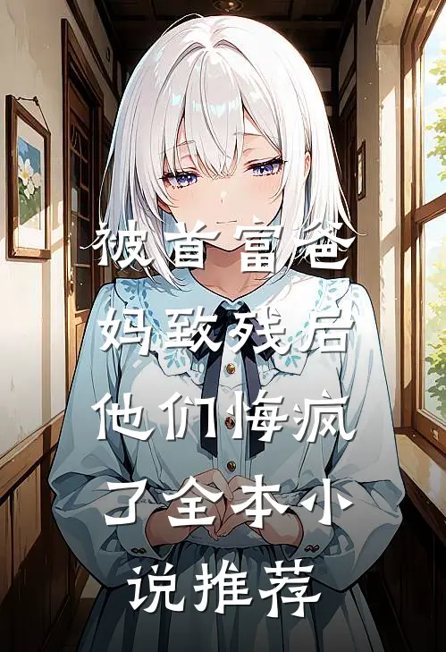 被首富爸妈致残后，他们悔疯了全本小说推荐