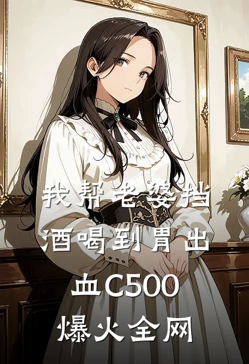 我帮老婆挡酒喝到胃出血C500爆火全网