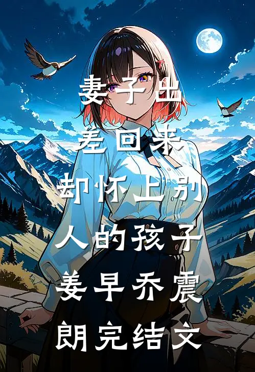 妻子出差回来，却怀上别人的孩子姜早乔震朗完结文