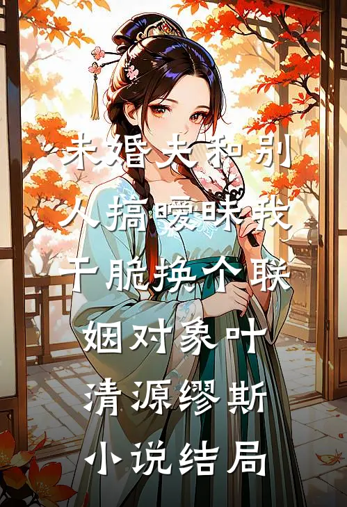 未婚夫和别人搞暧昧我干脆换个联姻对象叶清源缪斯小说结局
