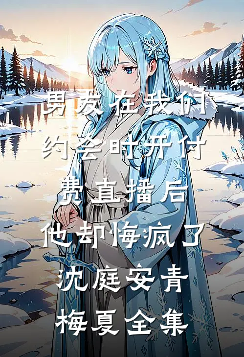 男友在我们约会时开付费直播后，他却悔疯了沈庭安青梅夏 全集
