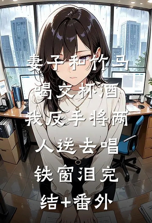 妻子和竹马喝交杯酒，我反手将两人送去唱铁窗泪完结+番外