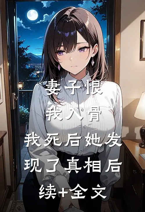 妻子恨我入骨，我死后她发现了真相后续+全文