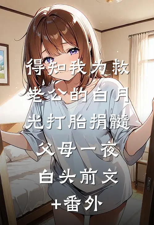 得知我为救老公的白月光打胎捐髓，父母一夜白头前文+番外