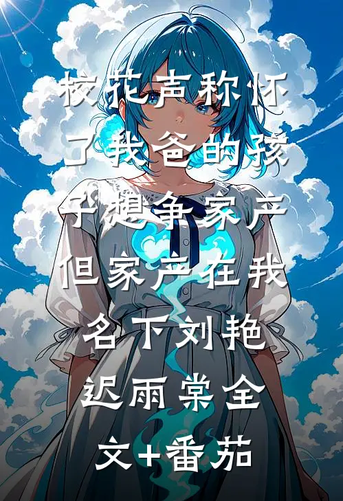 校花声称怀了我爸的孩子想争家产，但家产在我名下刘艳迟雨棠全文+番茄