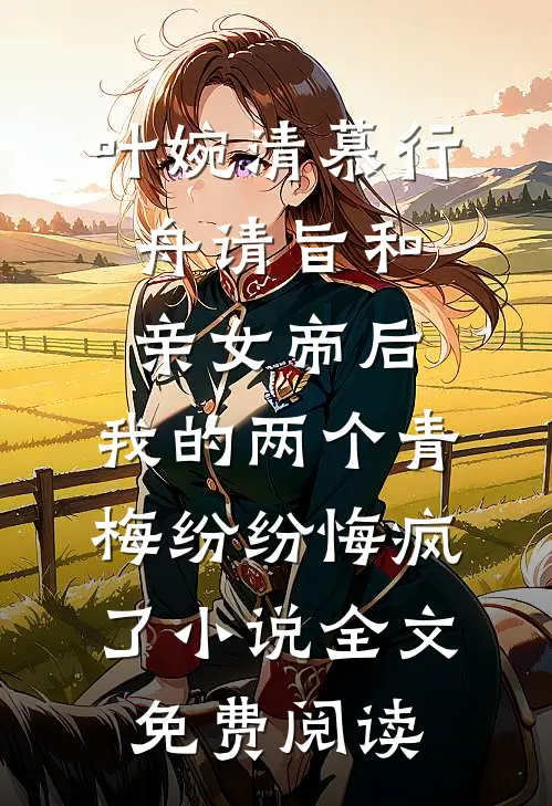 叶婉清慕行舟请旨和亲女帝后，我的两个青梅纷纷悔疯了小说全文免费阅读