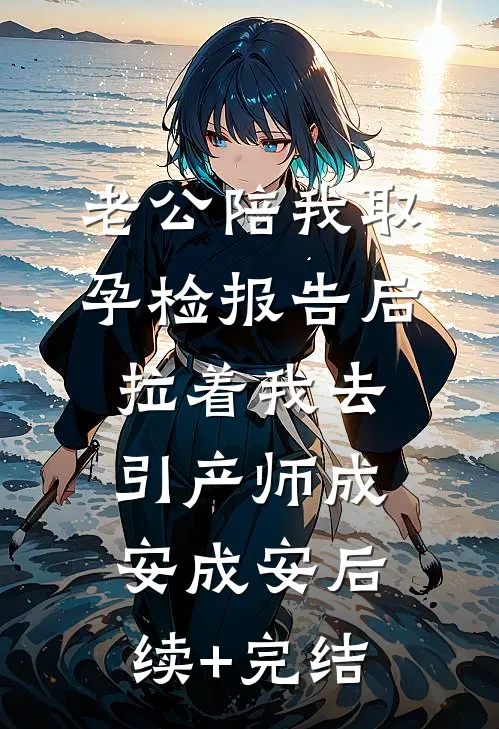 老公陪我取孕检报告后，拉着我去引产师成安成安后续+完结