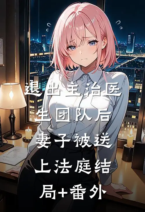 退出主治医生团队后，妻子被送上法庭结局+番外