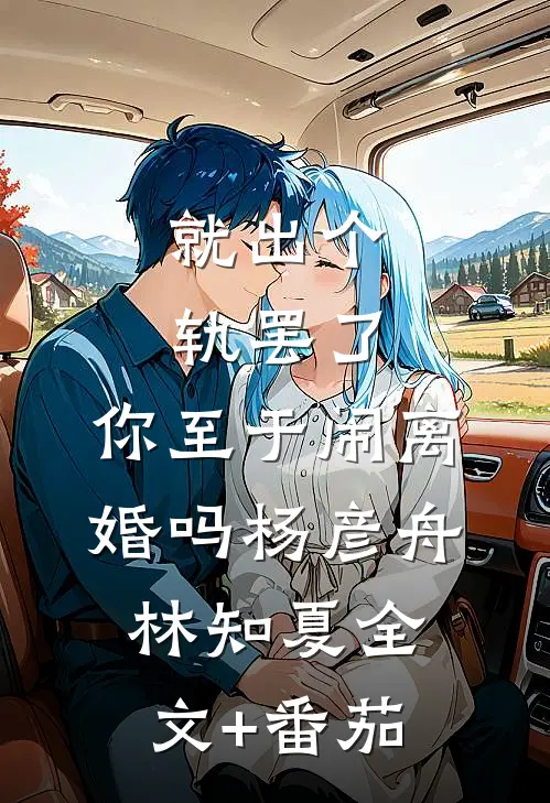 就出个轨罢了，你至于闹离婚吗杨彦舟林知夏全文+番茄