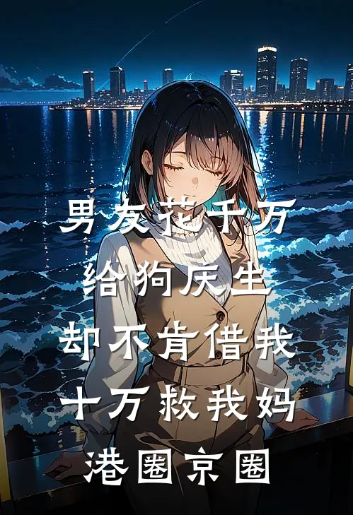 男友花千万给狗庆生，却不肯借我十万救我妈港圈京圈