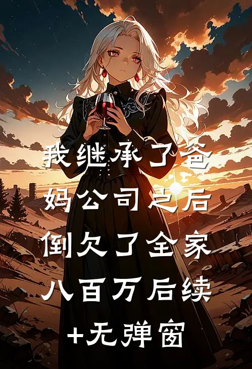 我继承了爸妈公司之后，倒欠了全家八百万后续+无弹窗