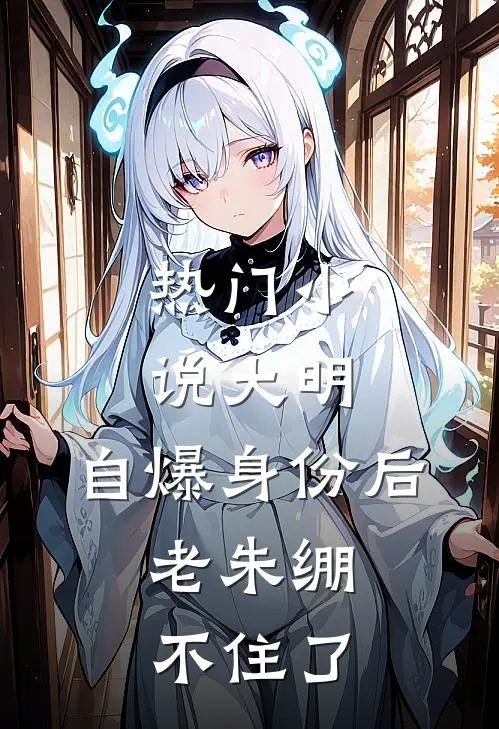 热门小说大明：自爆身份后，老朱绷不住了