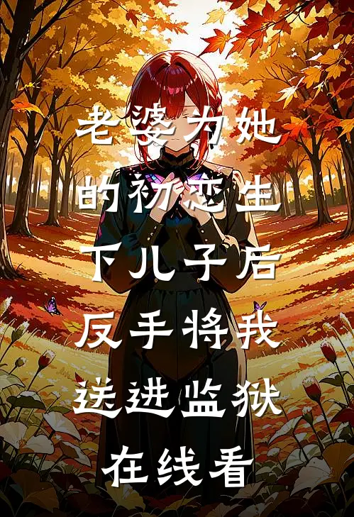 老婆为她的初恋生下儿子后，反手将我送进监狱在线看
