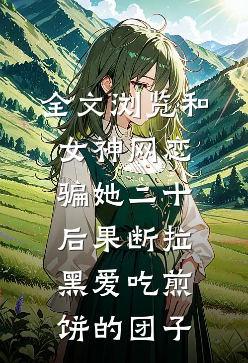 全文浏览和女神网恋,骗她二十后果断拉黑爱吃煎饼的团子