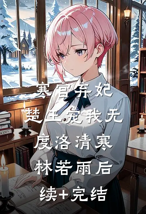 寒宫弃妃，楚王宠我无度洛清寒林若雨后续+完结